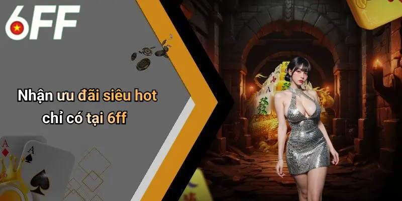 6ff 25 Nhận ưu đãi siêu hot chỉ có tại 6ff