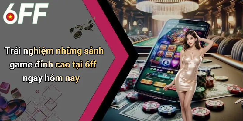 6ff 21 Trải nghiệm những sảnh game đỉnh cao tại 6ff ngay hôm nay